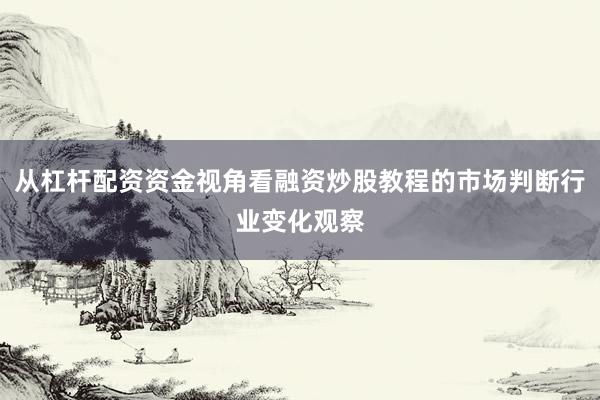 从杠杆配资资金视角看融资炒股教程的市场判断行业变化观察