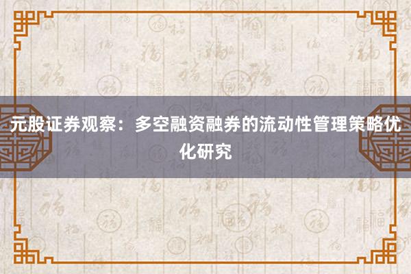 元股证券观察:多空融资融券的流动性管理策略优化研究
