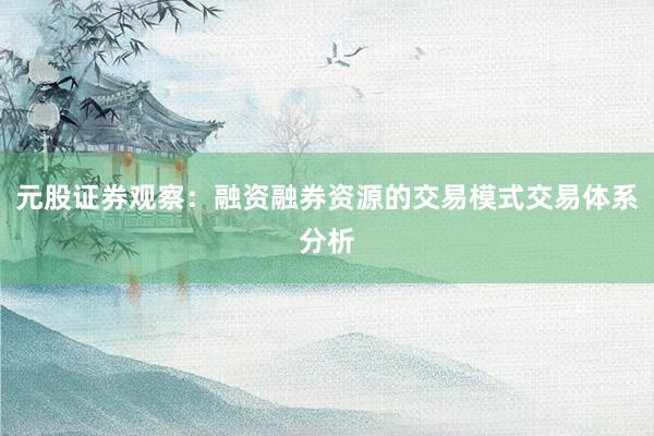 元股证券观察:融资融券资源的交易模式交易体系分析