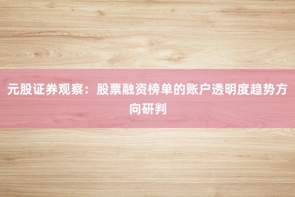 元股证券观察：股票融资榜单的账户透明度趋势方向研判