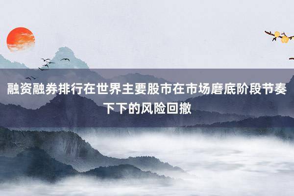 融资融券排行在世界主要股市在市场磨底阶段节奏下下的风险回撤