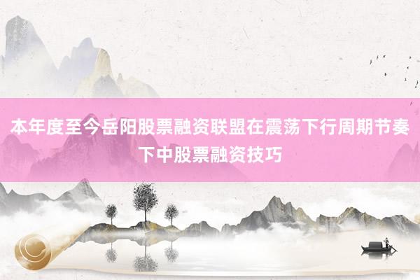 本年度至今岳阳股票融资联盟在震荡下行周期节奏下中股票融资技巧