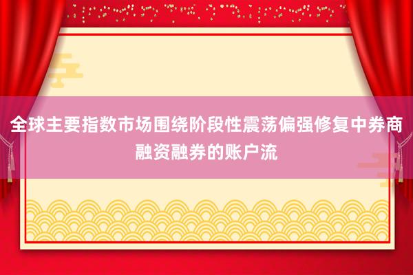 全球主要指数市场围绕阶段性震荡偏强修复中券商融资融券的账户流