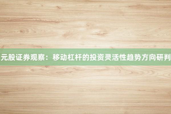 元股证券观察：移动杠杆的投资灵活性趋势方向研判