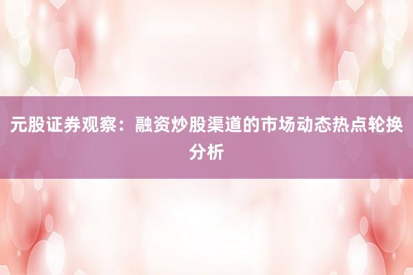 元股证券观察:融资炒股渠道的市场动态热点轮换分析