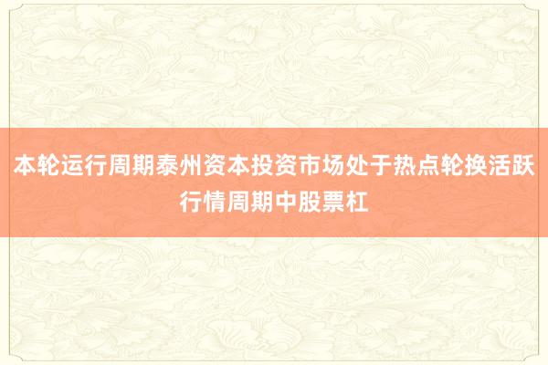 本轮运行周期泰州资本投资市场处于热点轮换活跃行情周期中股票杠