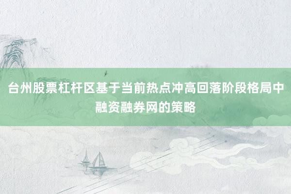 台州股票杠杆区基于当前热点冲高回落阶段格局中融资融券网的策略