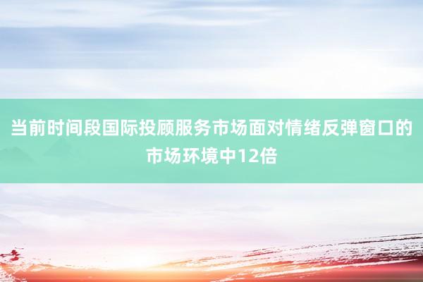 当前时间段国际投顾服务市场面对情绪反弹窗口的市场环境中12倍