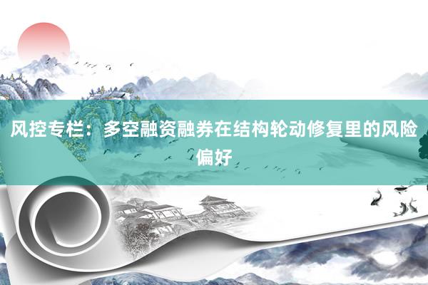 风控专栏：多空融资融券在结构轮动修复里的风险偏好