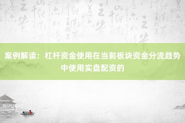 案例解读：杠杆资金使用在当前板块资金分流趋势中使用实盘配资的