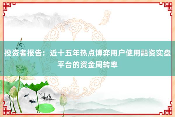 投资者报告：近十五年热点博弈用户使用融资实盘平台的资金周转率