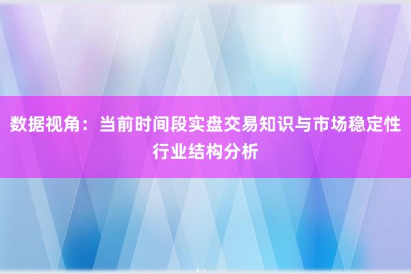 数据视角：当前时间段实盘交易知识与市场稳定性行业结构分析