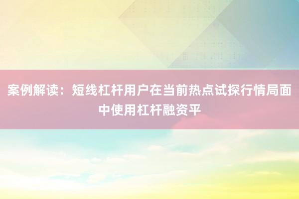 案例解读:短线杠杆用户在当前热点试探行情局面中使用杠杆融资平