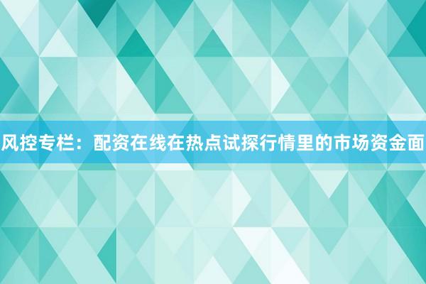 风控专栏：配资在线在热点试探行情里的市场资金面