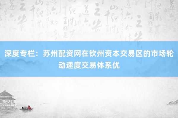 深度专栏:苏州配资网在钦州资本交易区的市场轮动速度交易体系优