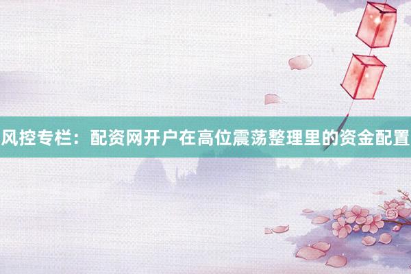 风控专栏：配资网开户在高位震荡整理里的资金配置