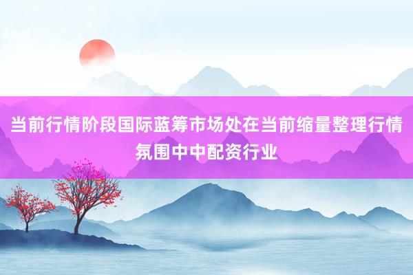 当前行情阶段国际蓝筹市场处在当前缩量整理行情氛围中中配资行业