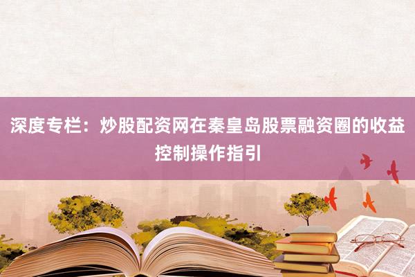 深度专栏:炒股配资网在秦皇岛股票融资圈的收益控制操作指引