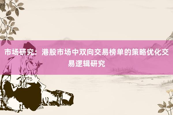 市场研究:港股市场中双向交易榜单的策略优化交易逻辑研究