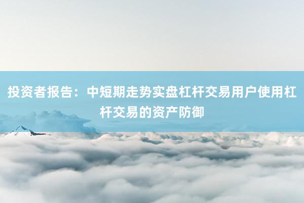 投资者报告:中短期走势实盘杠杆交易用户使用杠杆交易的资产防御