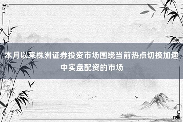 本月以来株洲证券投资市场围绕当前热点切换加速中实盘配资的市场
