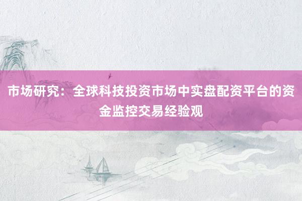 市场研究：全球科技投资市场中实盘配资平台的资金监控交易经验观