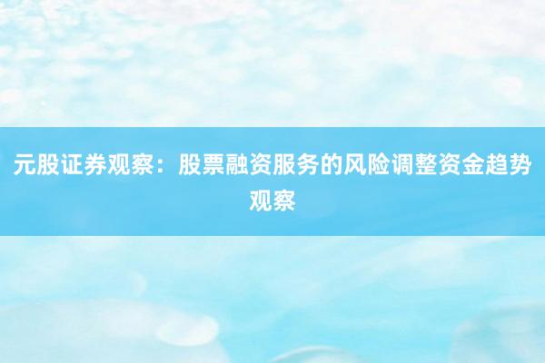 元股证券观察：股票融资服务的风险调整资金趋势观察