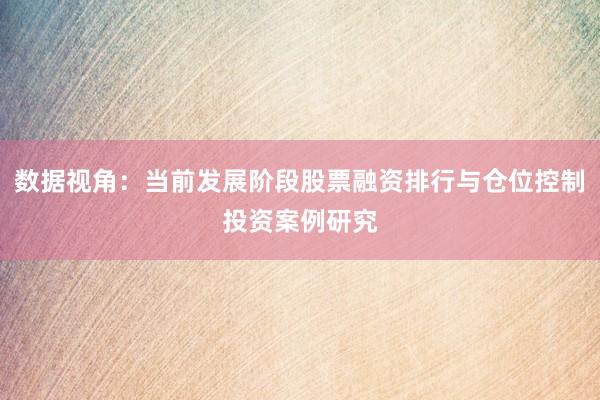 数据视角:当前发展阶段股票融资排行与仓位控制投资案例研究