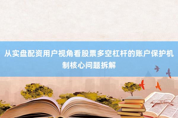 从实盘配资用户视角看股票多空杠杆的账户保护机制核心问题拆解