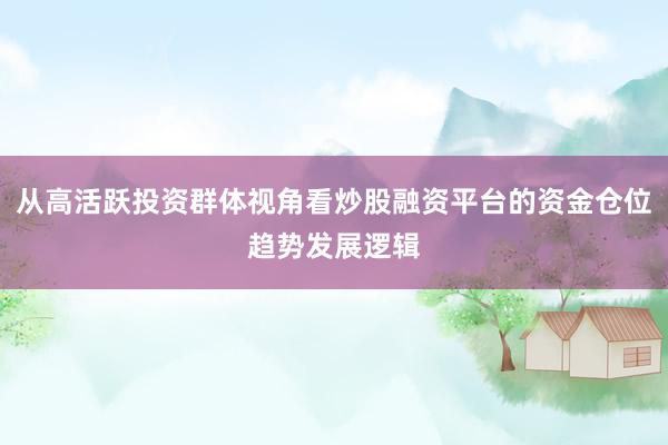 从高活跃投资群体视角看炒股融资平台的资金仓位趋势发展逻辑