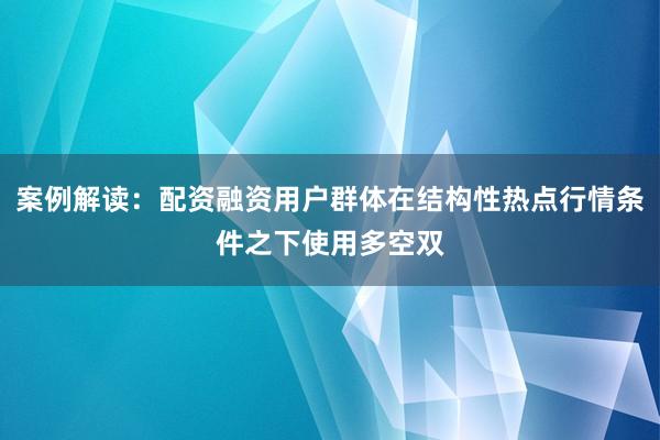 案例解读：配资融资用户群体在结构性热点行情条件之下使用多空双