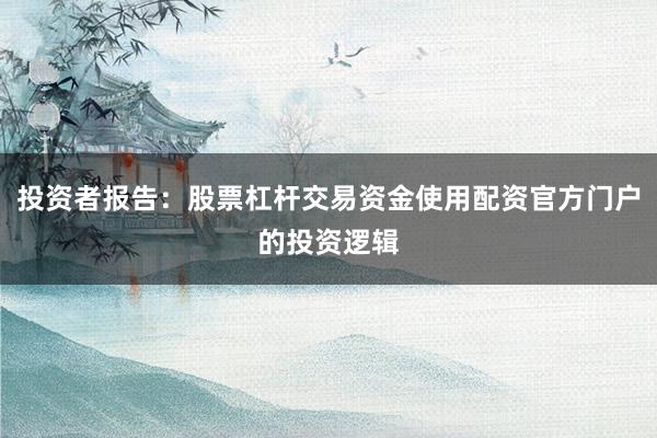 投资者报告:股票杠杆交易资金使用配资官方门户的投资逻辑