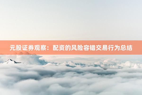 元股证券观察：配资的风险容错交易行为总结