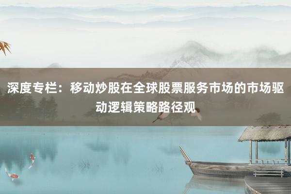 深度专栏:移动炒股在全球股票服务市场的市场驱动逻辑策略路径观