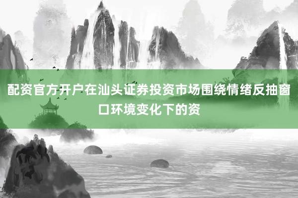 配资官方开户在汕头证券投资市场围绕情绪反抽窗口环境变化下的资