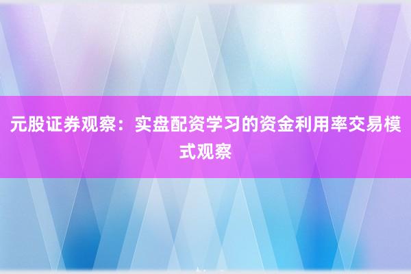 元股证券观察：实盘配资学习的资金利用率交易模式观察