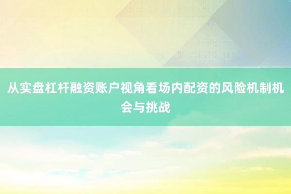从实盘杠杆融资账户视角看场内配资的风险机制机会与挑战