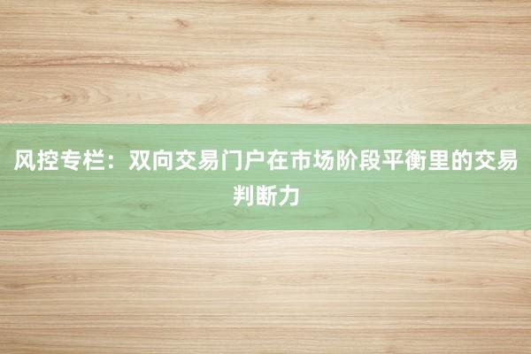 风控专栏：双向交易门户在市场阶段平衡里的交易判断力
