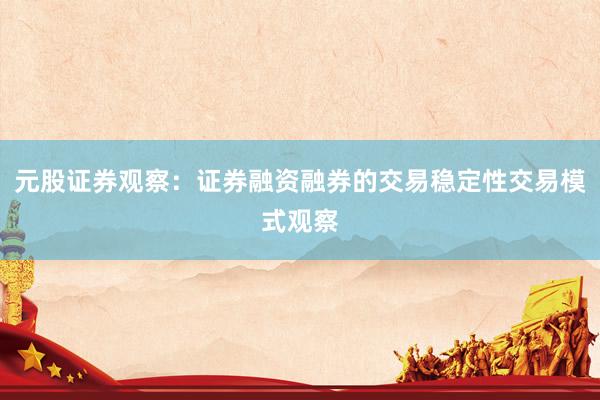 元股证券观察：证券融资融券的交易稳定性交易模式观察