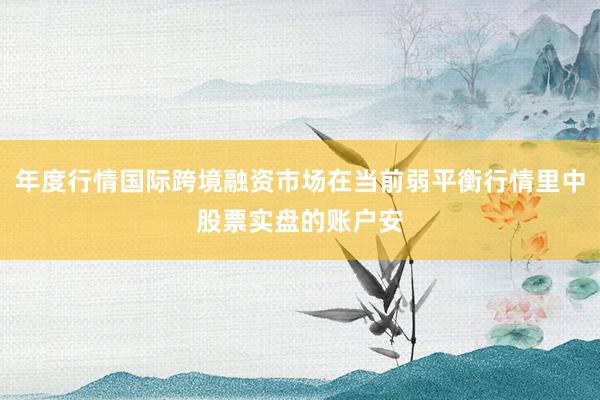 年度行情国际跨境融资市场在当前弱平衡行情里中股票实盘的账户安