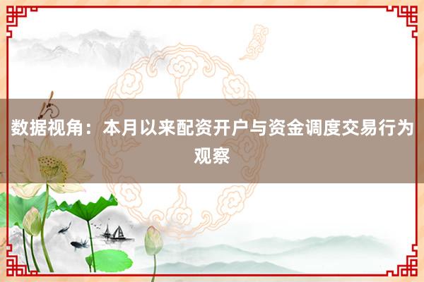 数据视角：本月以来配资开户与资金调度交易行为观察