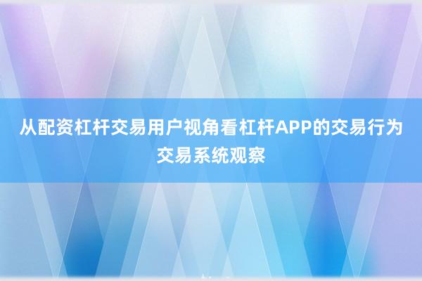 从配资杠杆交易用户视角看杠杆APP的交易行为交易系统观察