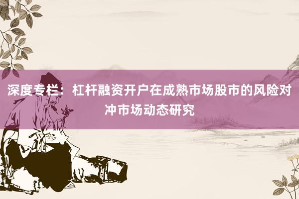 深度专栏：杠杆融资开户在成熟市场股市的风险对冲市场动态研究