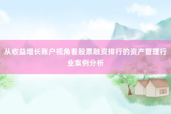 从收益增长账户视角看股票融资排行的资产管理行业案例分析