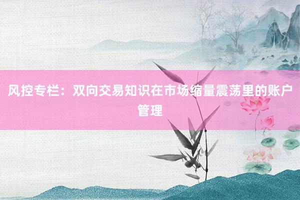 风控专栏:双向交易知识在市场缩量震荡里的账户管理