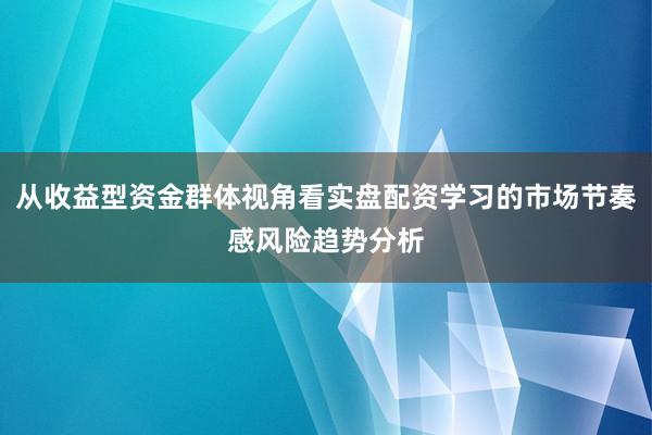 从收益型资金群体视角看实盘配资学习的市场节奏感风险趋势分析