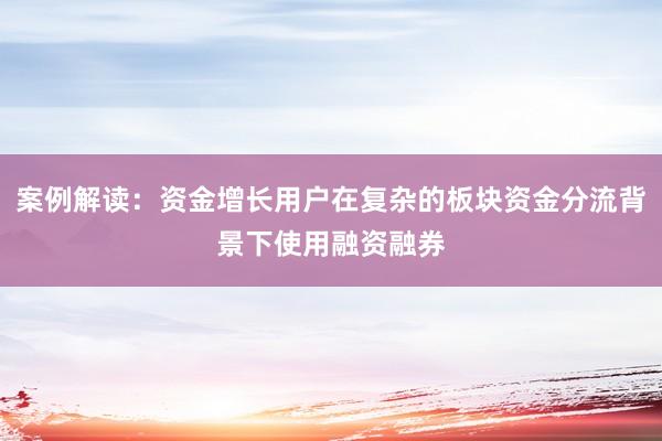 案例解读：资金增长用户在复杂的板块资金分流背景下使用融资融券
