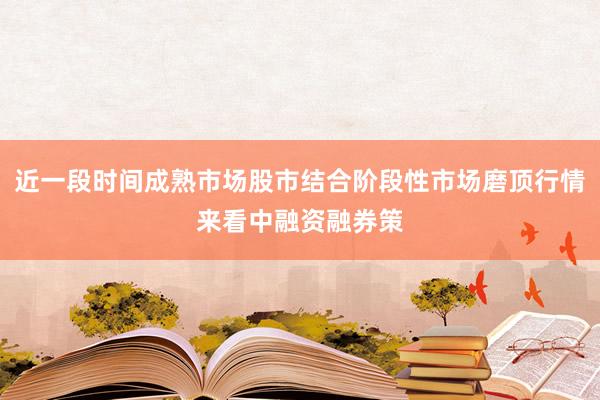 近一段时间成熟市场股市结合阶段性市场磨顶行情来看中融资融券策