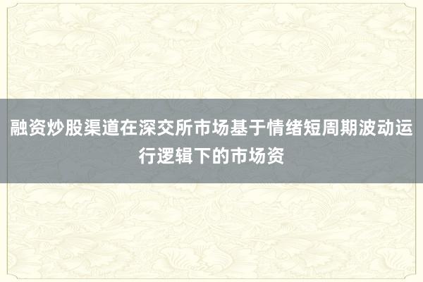 融资炒股渠道在深交所市场基于情绪短周期波动运行逻辑下的市场资