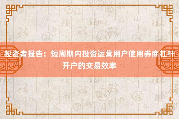 投资者报告：短周期内投资运营用户使用券商杠杆开户的交易效率